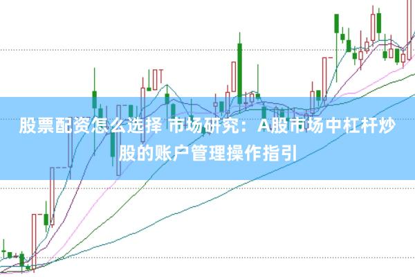 股票配资怎么选择 市场研究:A股市场中杠杆炒股的账户管理操作指引