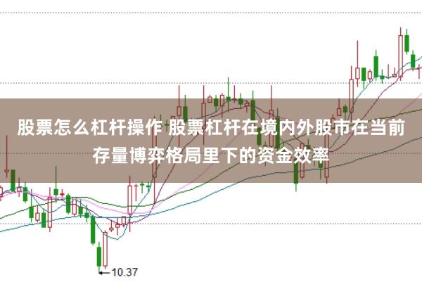 股票怎么杠杆操作 股票杠杆在境内外股市在当前存量博弈格局里下的资金效率
