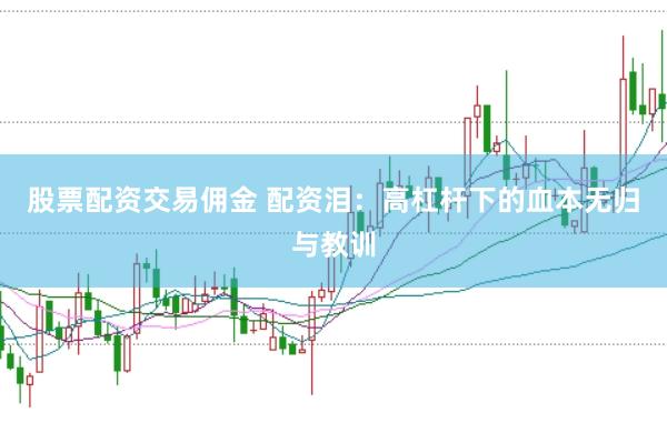股票配资交易佣金 配资泪：高杠杆下的血本无归与教训