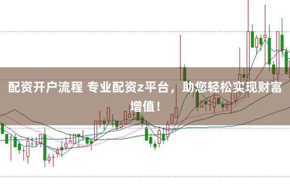 配资开户流程 专业配资z平台，助您轻松实现财富增值！