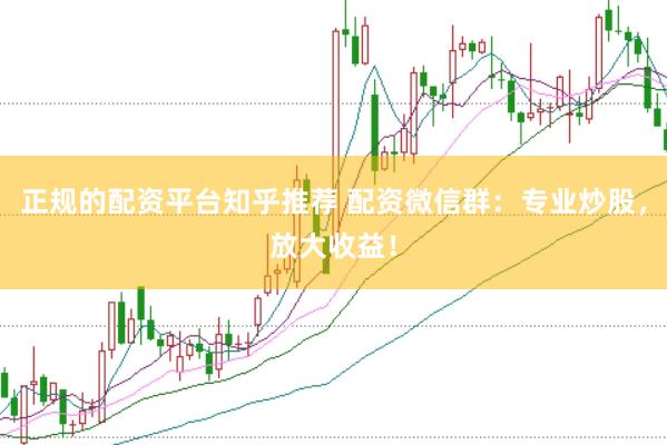 正规的配资平台知乎推荐 配资微信群：专业炒股，放大收益！