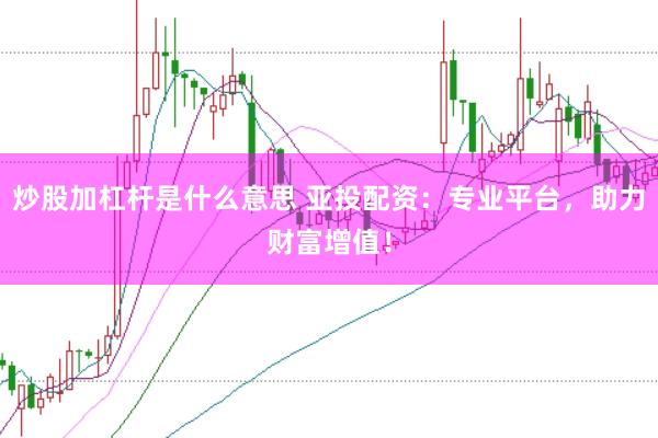 炒股加杠杆是什么意思 亚投配资：专业平台，助力财富增值！