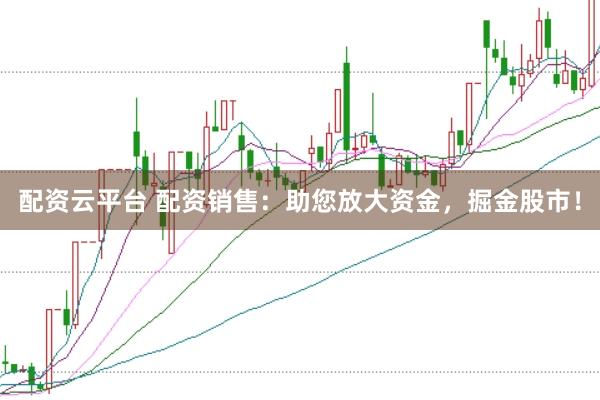 配资云平台 配资销售：助您放大资金，掘金股市！