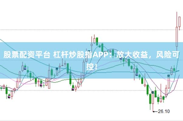 股票配资平台 杠杆炒股指APP：放大收益，风险可控！