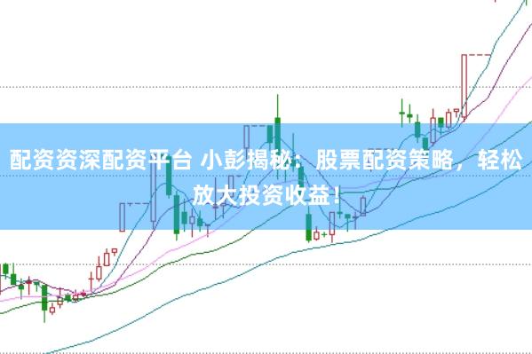 配资资深配资平台 小彭揭秘：股票配资策略，轻松放大投资收益！
