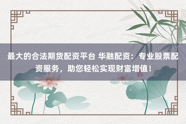 最大的合法期货配资平台 华融配资：专业股票配资服务，助您轻松实现财富增值！