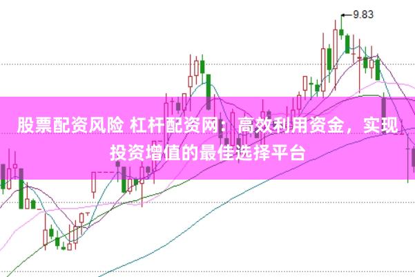 股票配资风险 杠杆配资网：高效利用资金，实现投资增值的最佳选择平台