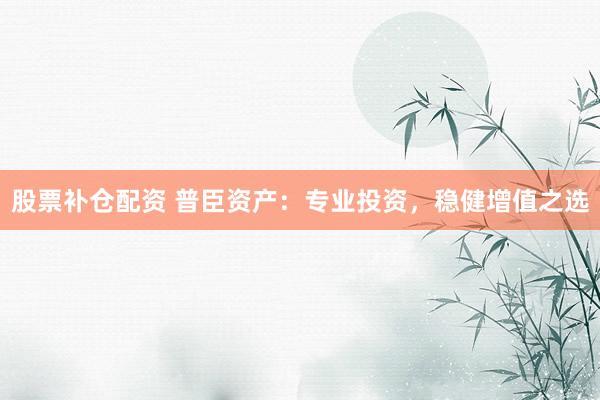 股票补仓配资 普臣资产：专业投资，稳健增值之选