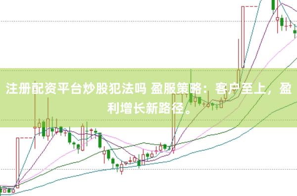 注册配资平台炒股犯法吗 盈服策略：客户至上，盈利增长新路径。