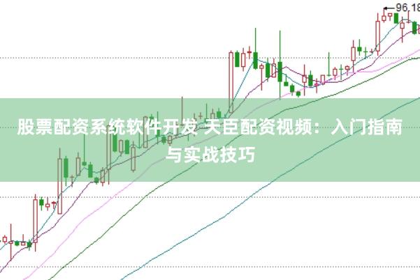 股票配资系统软件开发 天臣配资视频：入门指南与实战技巧