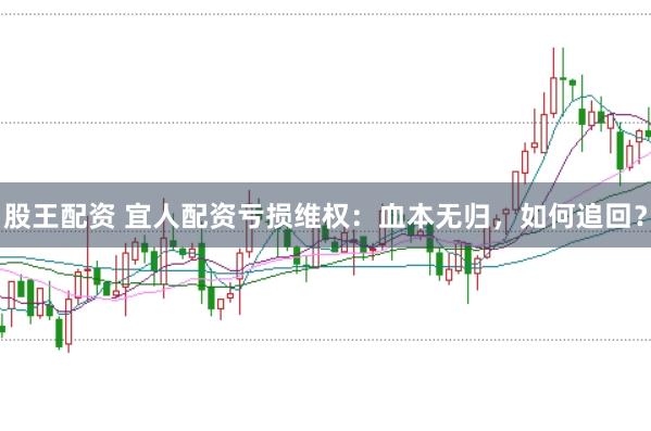 股王配资 宜人配资亏损维权：血本无归，如何追回？