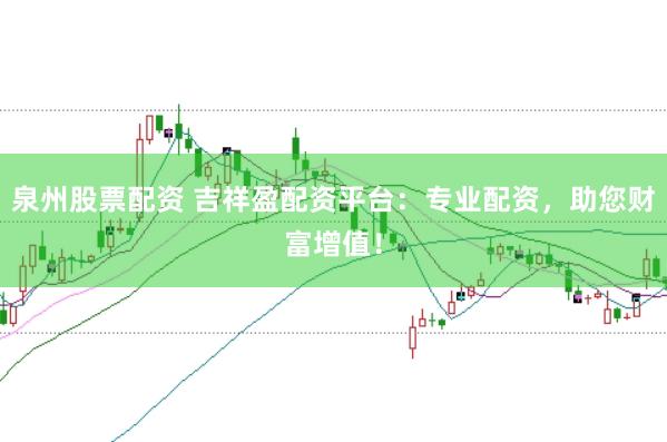 泉州股票配资 吉祥盈配资平台：专业配资，助您财富增值！