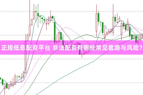 正规低息配资平台 非法配资有哪些常见套路与风险？