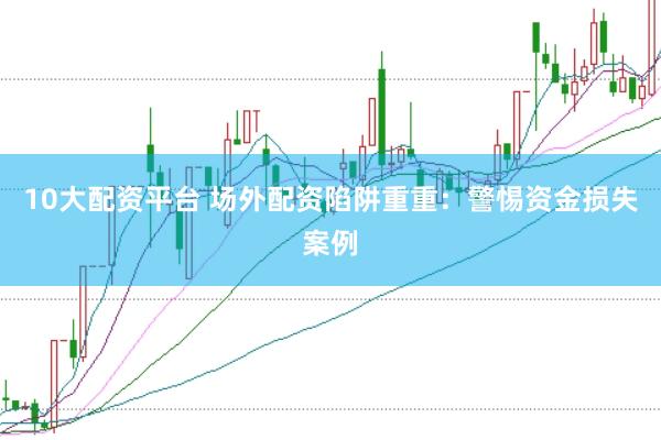 10大配资平台 场外配资陷阱重重：警惕资金损失案例