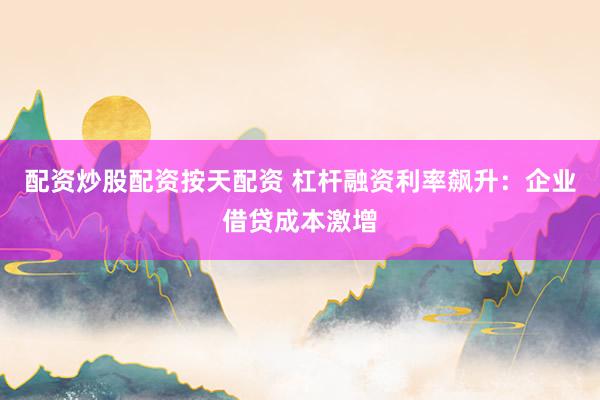配资炒股配资按天配资 杠杆融资利率飙升：企业借贷成本激增