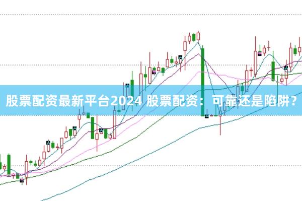 股票配资最新平台2024 股票配资：可靠还是陷阱？