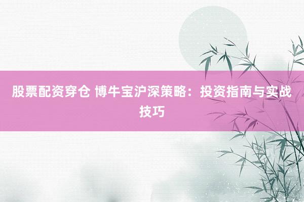 股票配资穿仓 博牛宝沪深策略：投资指南与实战技巧