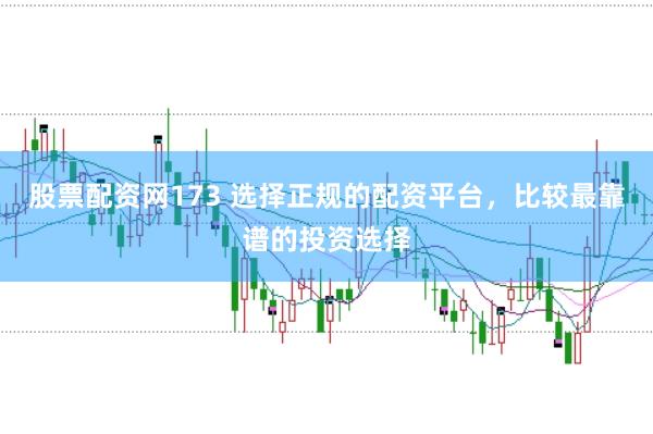股票配资网173 选择正规的配资平台，比较最靠谱的投资选择