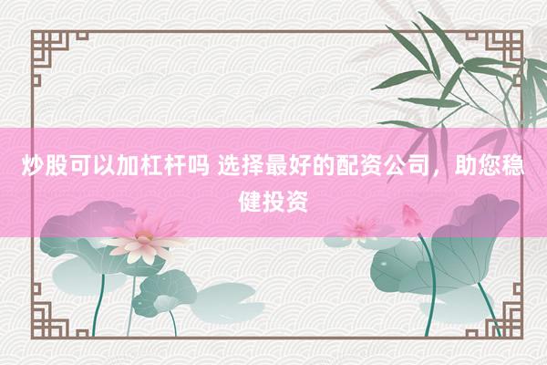 炒股可以加杠杆吗 选择最好的配资公司，助您稳健投资