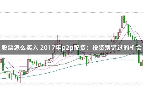 股票怎么买入 2017年p2p配资：投资别错过的机会