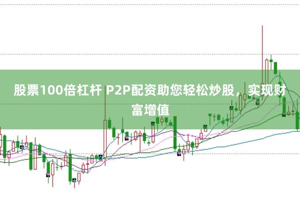 股票100倍杠杆 P2P配资助您轻松炒股，实现财富增值