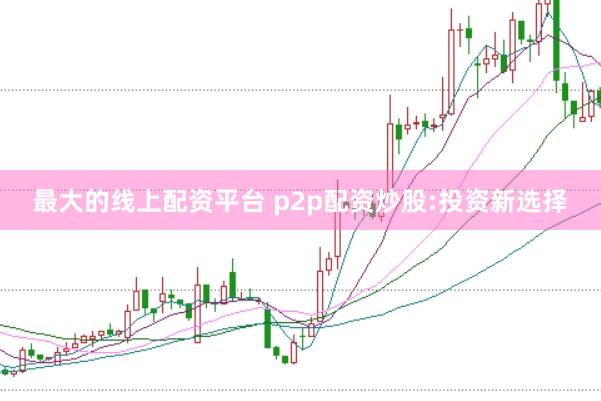 最大的线上配资平台 p2p配资炒股:投资新选择
