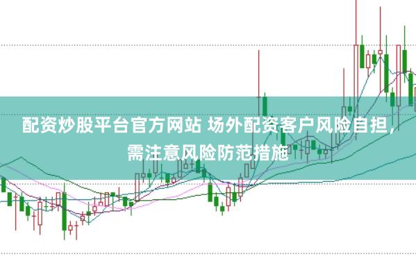 配资炒股平台官方网站 场外配资客户风险自担，需注意风险防范措施