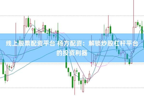 线上股票配资平台 杨方配资：解锁炒股杠杆平台的投资利器