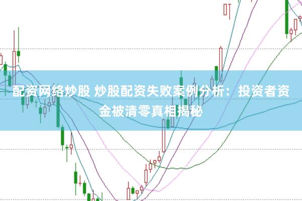 配资网络炒股 炒股配资失败案例分析：投资者资金被清零真相揭秘