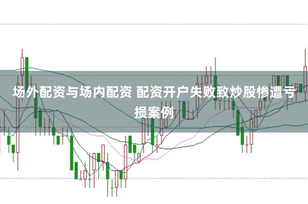 场外配资与场内配资 配资开户失败致炒股惨遭亏损案例