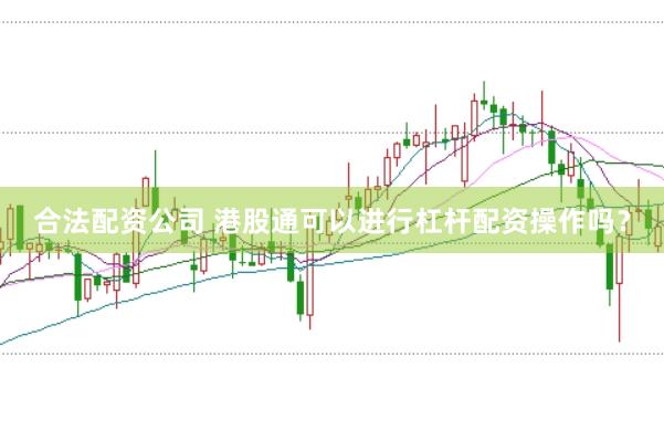 合法配资公司 港股通可以进行杠杆配资操作吗？