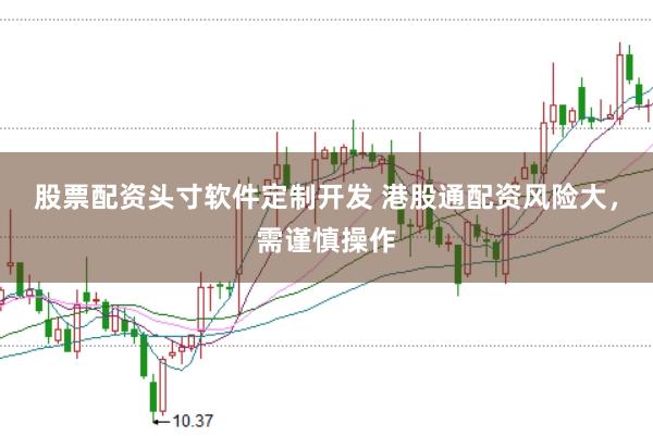 股票配资头寸软件定制开发 港股通配资风险大，需谨慎操作