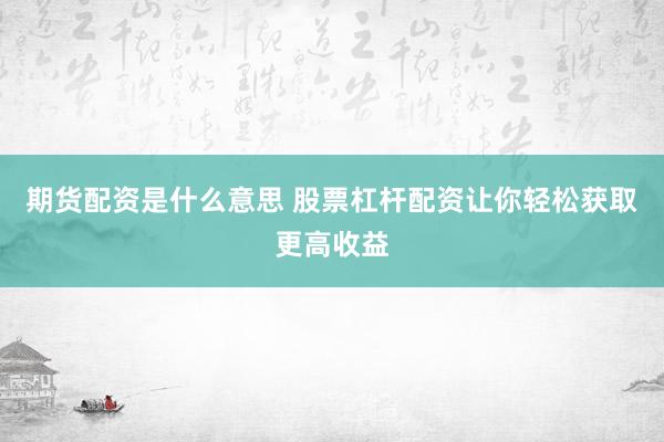 期货配资是什么意思 股票杠杆配资让你轻松获取更高收益