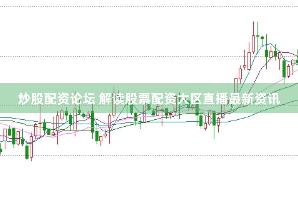 炒股配资论坛 解读股票配资大区直播最新资讯