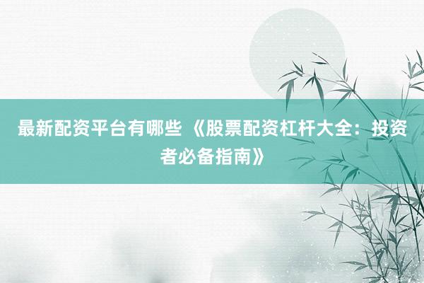 最新配资平台有哪些 《股票配资杠杆大全：投资者必备指南》