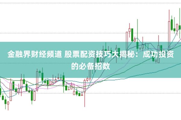 金融界财经频道 股票配资技巧大揭秘：成功投资的必备招数