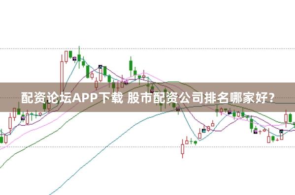 配资论坛APP下载 股市配资公司排名哪家好?