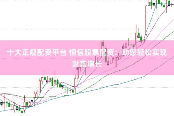 十大正规配资平台 恒信股票配资：助您轻松实现财富增长