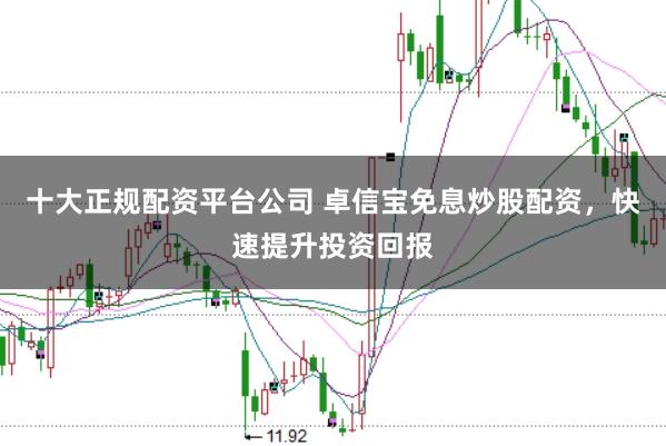 十大正规配资平台公司 卓信宝免息炒股配资，快速提升投资回报