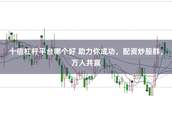 十倍杠杆平台哪个好 助力你成功，配资炒股群，万人共赢