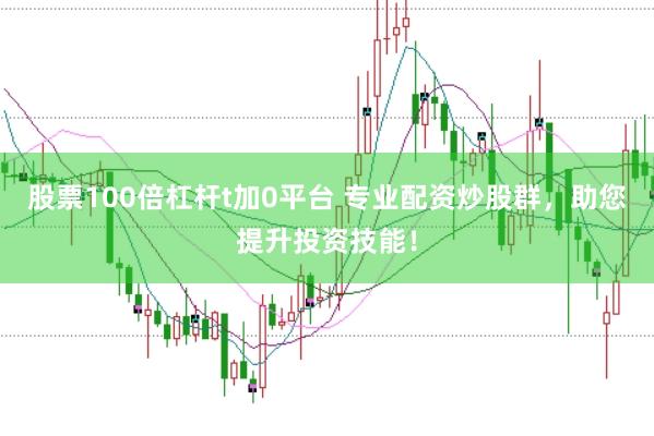 股票100倍杠杆t加0平台 专业配资炒股群，助您提升投资技能！