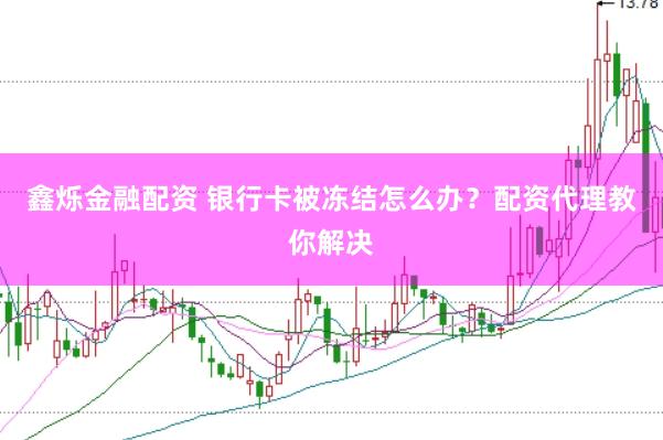 鑫烁金融配资 银行卡被冻结怎么办？配资代理教你解决
