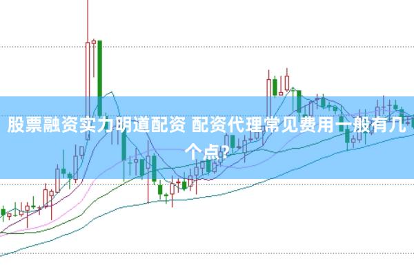 股票融资实力明道配资 配资代理常见费用一般有几个点？