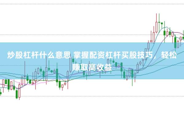 炒股杠杆什么意思 掌握配资杠杆买股技巧，轻松赚取高收益