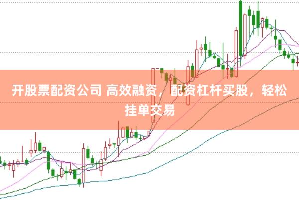 开股票配资公司 高效融资，配资杠杆买股，轻松挂单交易