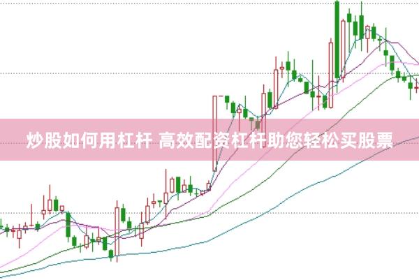 炒股如何用杠杆 高效配资杠杆助您轻松买股票