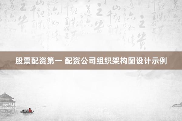 股票配资第一 配资公司组织架构图设计示例