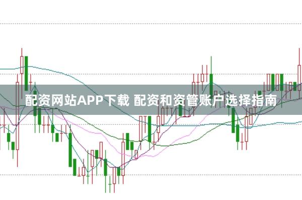 配资网站APP下载 配资和资管账户选择指南