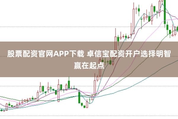 股票配资官网APP下载 卓信宝配资开户选择明智赢在起点