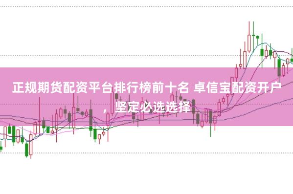 正规期货配资平台排行榜前十名 卓信宝配资开户，坚定必选选择